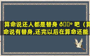 算命说还人都是替身 🌺 吧（算命说有替身,还完以后在算命还能看出来有替身吗）